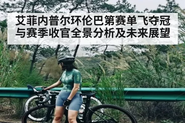 艾菲内普尔环伦巴第赛单飞夺冠与赛季收官全景分析及未来展望