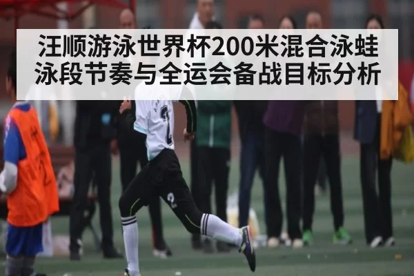 汪顺游泳世界杯200米混合泳蛙泳段节奏与全运会备战目标分析
